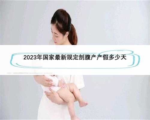 2023年国家最新规定剖腹产产假多少天